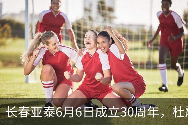 长春亚泰6月6日成立30周年，杜震宇等将回归与球迷联动
